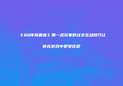 《QQ传奇霸业》第一名玩家的社交互动技巧让你在游戏中更受欢迎