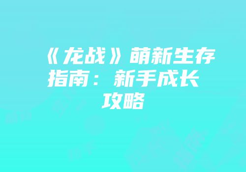 《龙战》萌新生存指南：新手成长攻略