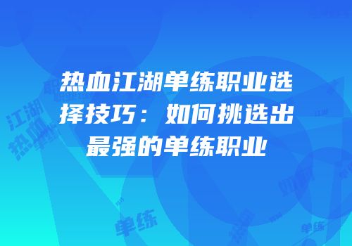 热血江湖单练职业选择技巧：如何挑选出最强的单练职业
