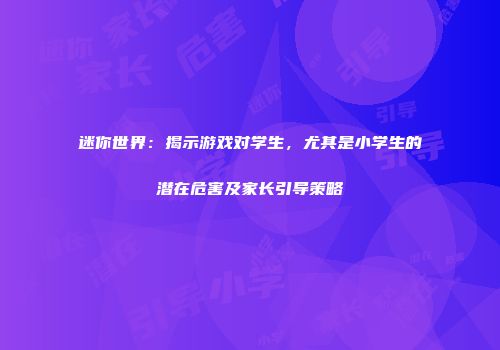 迷你世界：揭示游戏对学生，尤其是小学生的潜在危害及家长引导策略