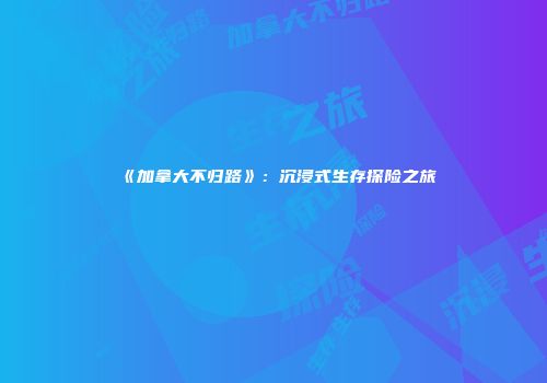 《加拿大不归路》：沉浸式生存探险之旅