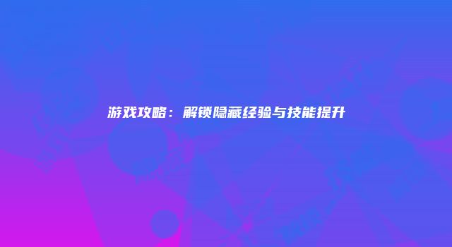 游戏攻略：解锁隐藏经验与技能提升