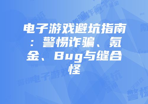 电子游戏避坑指南：警惕诈骗、氪金、Bug与缝合怪