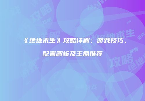 《绝地求生》攻略详解：游戏技巧、配置解析及主播推荐