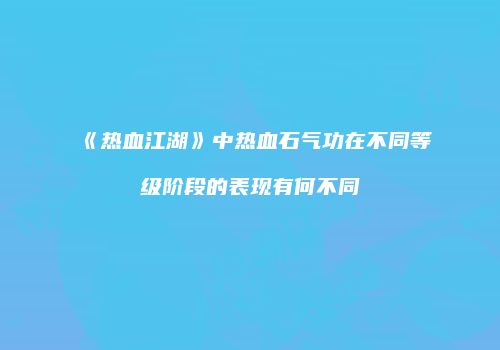 《热血江湖》中热血石气功在不同等级阶段的表现有何不同