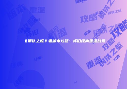 《钢铁之躯》老版本攻略：怀旧经典重温战场