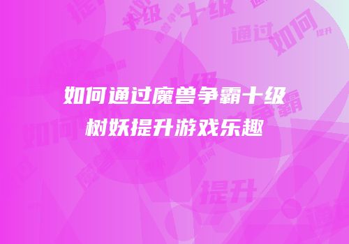 如何通过魔兽争霸十级树妖提升游戏乐趣