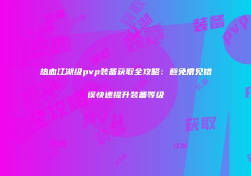 热血江湖级pvp装备获取全攻略：避免常见错误快速提升装备等级