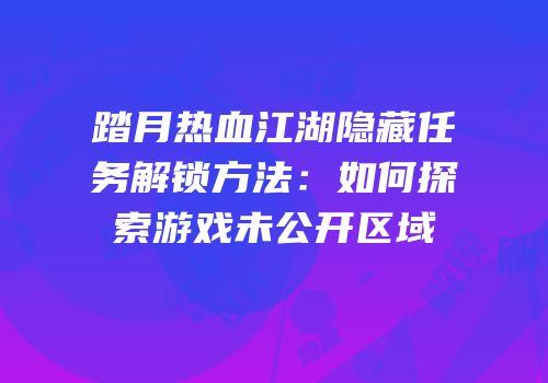 踏月热血江湖隐藏任务解锁方法：如何探索游戏未公开区域