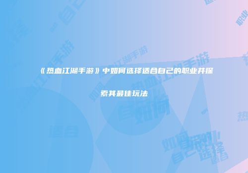《热血江湖手游》中如何选择适合自己的职业并探索其最佳玩法