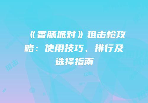 《香肠派对》狙击枪攻略：使用技巧、排行及选择指南