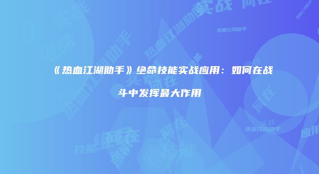 《热血江湖助手》绝命技能实战应用：如何在战斗中发挥最大作用
