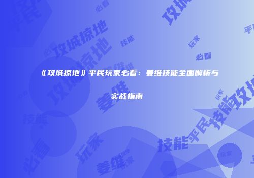 《攻城掠地》平民玩家必看：姜维技能全面解析与实战指南