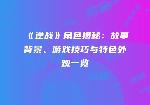 《逆战》角色揭秘：故事背景、游戏技巧与特色外观一览