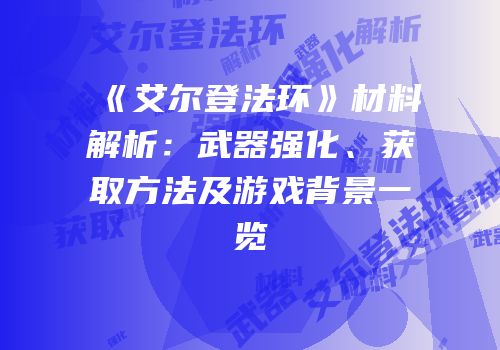 《艾尔登法环》材料解析：武器强化、获取方法及游戏背景一览