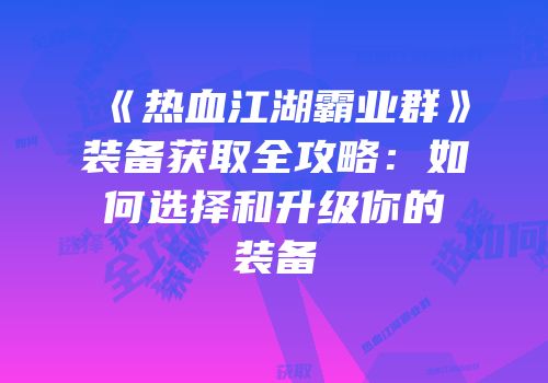 《热血江湖霸业群》装备获取全攻略：如何选择和升级你的装备