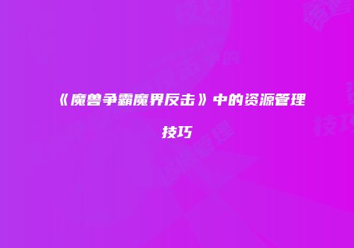 《魔兽争霸魔界反击》中的资源管理技巧