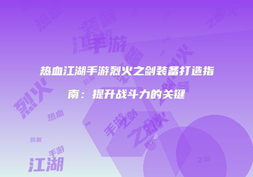 热血江湖手游烈火之剑装备打造指南:提升战斗力的关键