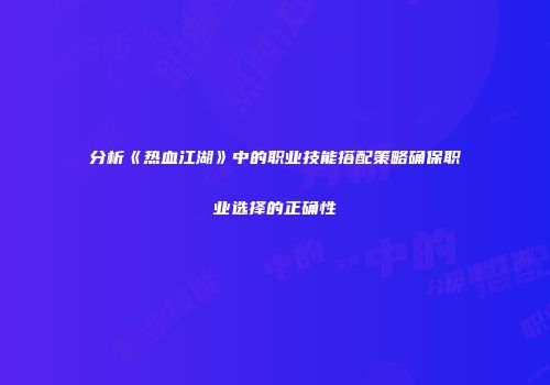分析《热血江湖》中的职业技能搭配策略确保职业选择的正确性