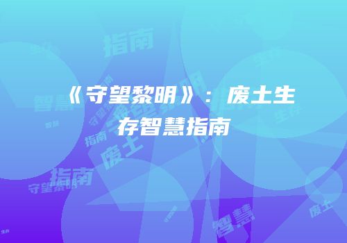 《守望黎明》：废土生存智慧指南