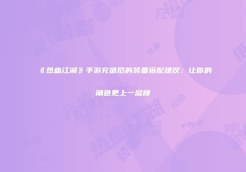 《热血江湖》手游充值后的装备搭配建议：让你的角色更上一层楼