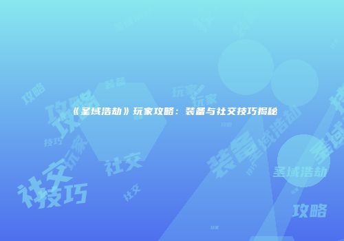 《圣域浩劫》玩家攻略：装备与社交技巧揭秘
