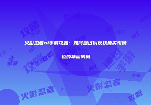 火影忍者ol手游攻略：如何通过镜反技能实现角色的华丽转身