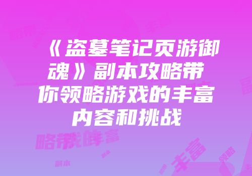 《盗墓笔记页游御魂》副本攻略带你领略游戏的丰富内容和挑战