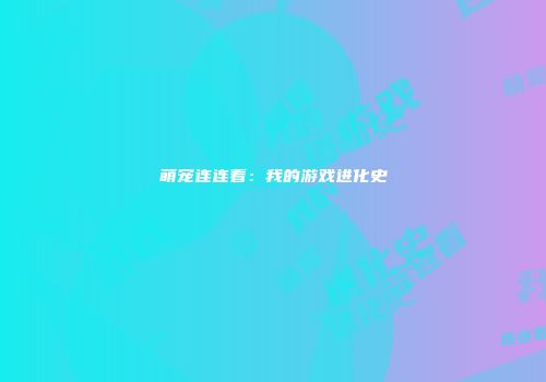 萌宠连连看：我的游戏进化史