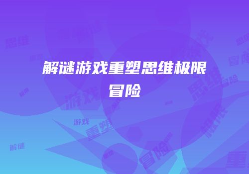 解谜游戏重塑思维极限冒险