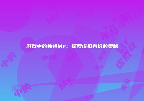 游戏中的独特Mr：探索虚拟身份的奥秘