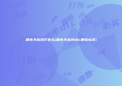 都市天际线打折么(都市天际线dlc哪些必买)