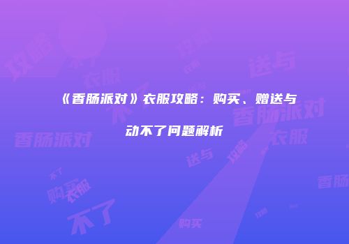 《香肠派对》衣服攻略：购买、赠送与动不了问题解析