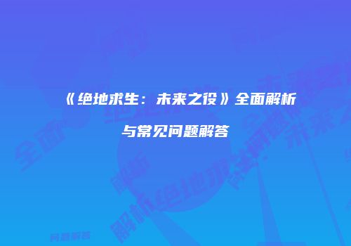 《绝地求生：未来之役》全面解析与常见问题解答