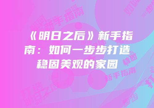 《明日之后》新手指南：如何一步步打造稳固美观的家园