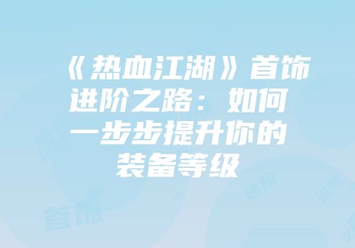 《热血江湖》首饰进阶之路：如何一步步提升你的装备等级