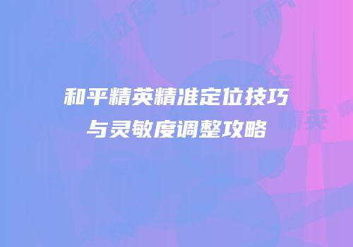 和平精英精准定位技巧与灵敏度调整攻略