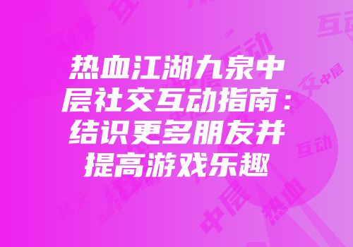 热血江湖九泉中层社交互动指南：结识更多朋友并提高游戏乐趣