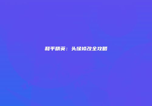 和平精英：头像修改全攻略