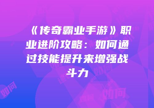 《传奇霸业手游》职业进阶攻略：如何通过技能提升来增强战斗力