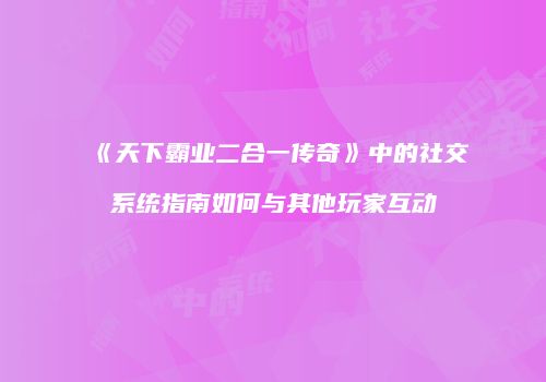 《天下霸业二合一传奇》中的社交系统指南如何与其他玩家互动