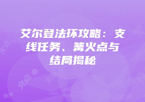 艾尔登法环攻略：支线任务、篝火点与结局揭秘
