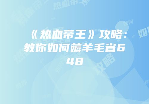 《热血帝王》攻略：教你如何薅羊毛省648