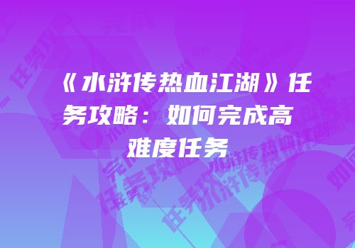 《水浒传热血江湖》任务攻略：如何完成高难度任务