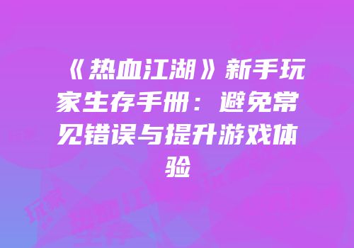 《热血江湖》新手玩家生存手册：避免常见错误与提升游戏体验