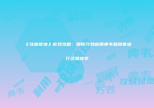 《攻城掠地》游戏攻略：如何巧妙利用典韦和周泰进行资源掠夺