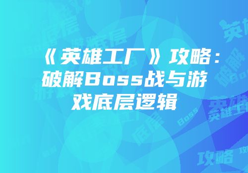 《英雄工厂》攻略：破解Boss战与游戏底层逻辑