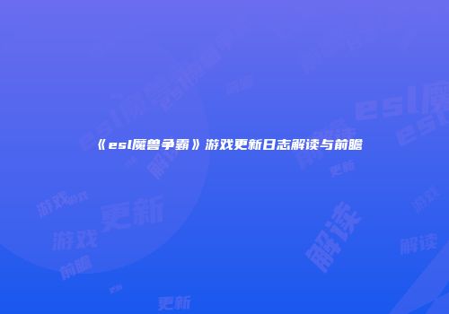 《esl魔兽争霸》游戏更新日志解读与前瞻