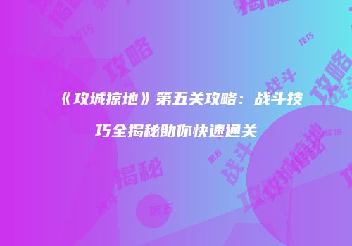 《攻城掠地》第五关攻略：战斗技巧全揭秘助你快速通关