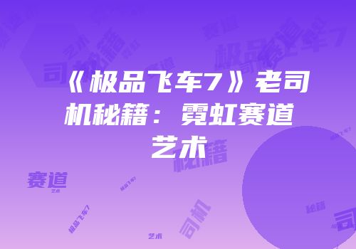 《极品飞车7》老司机秘籍：霓虹赛道艺术